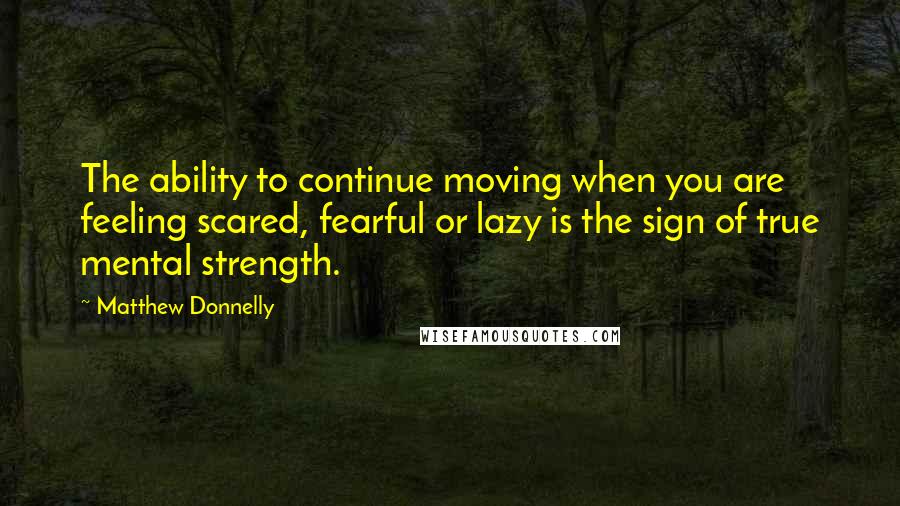 Matthew Donnelly quotes: The ability to continue moving when you are feeling scared, fearful or lazy is the sign of true mental strength.