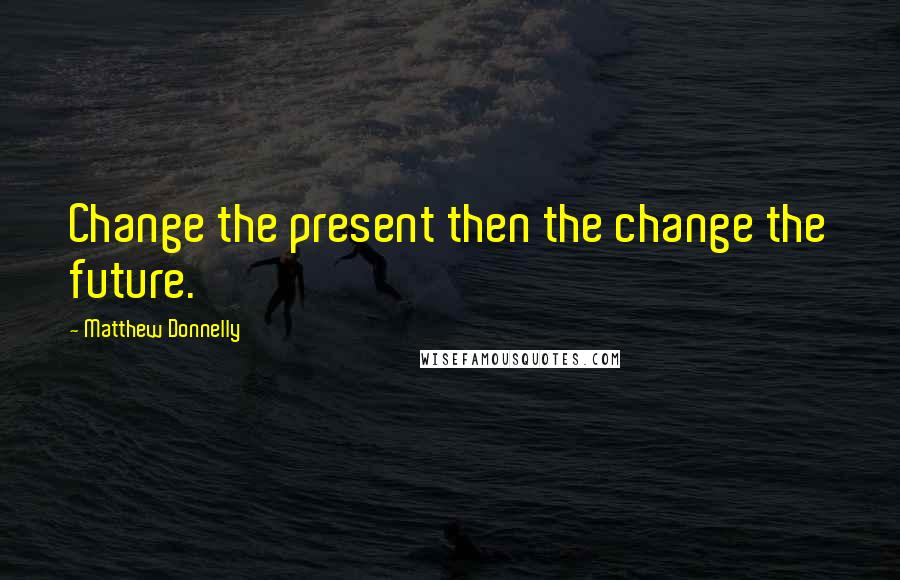 Matthew Donnelly quotes: Change the present then the change the future.