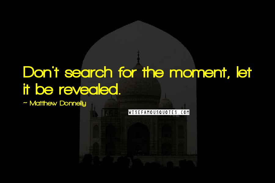 Matthew Donnelly quotes: Don't search for the moment, let it be revealed.