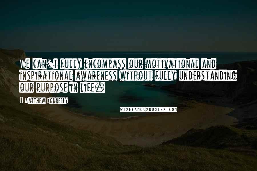 Matthew Donnelly quotes: We can't fully encompass our motivational and inspirational awareness without fully understanding our purpose in life.