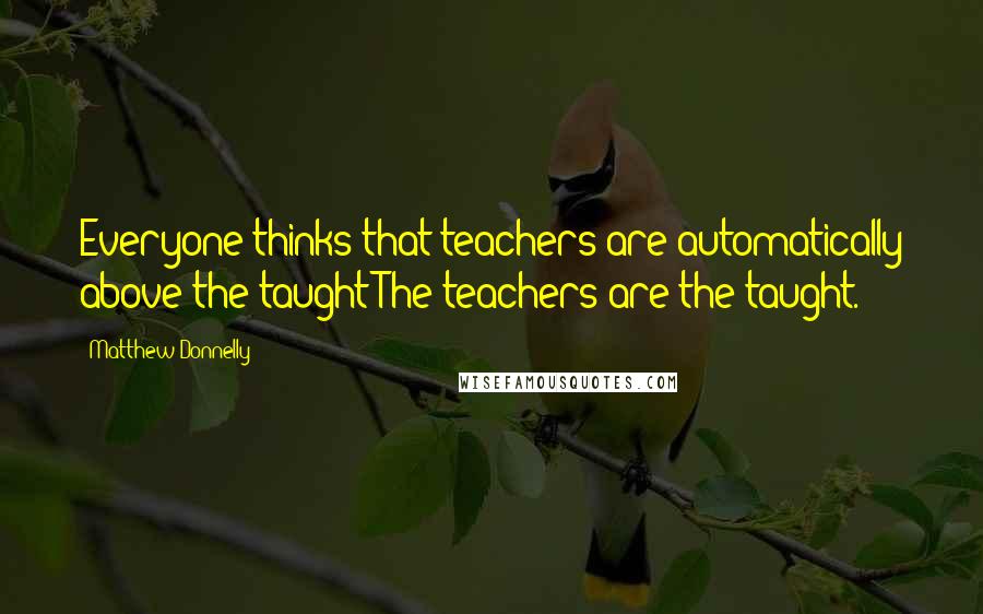 Matthew Donnelly quotes: Everyone thinks that teachers are automatically above the taught The teachers are the taught.