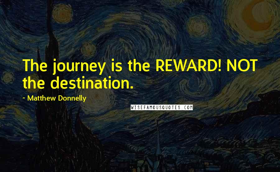 Matthew Donnelly quotes: The journey is the REWARD! NOT the destination.