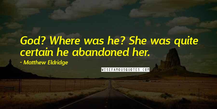 Matthew Eldridge quotes: God? Where was he? She was quite certain he abandoned her.