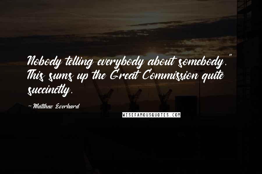 Matthew Everhard quotes: Nobody telling everybody about somebody." This sums up the Great Commission quite succinctly.