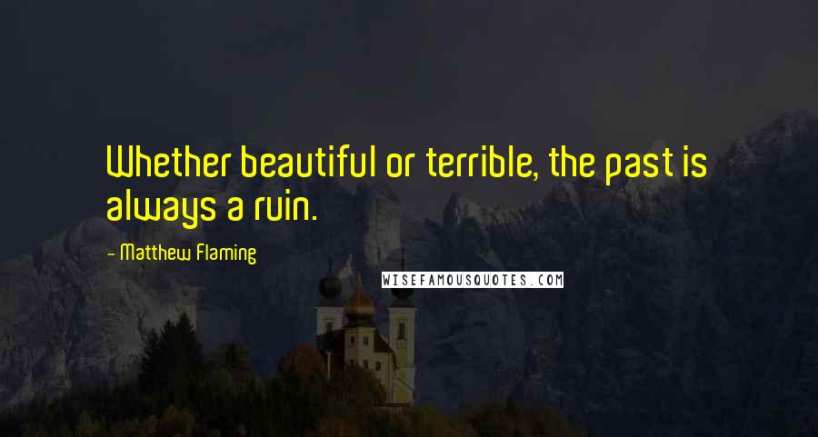 Matthew Flaming quotes: Whether beautiful or terrible, the past is always a ruin.