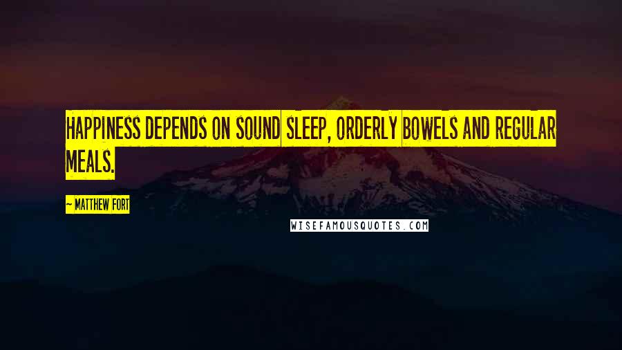 Matthew Fort quotes: Happiness depends on sound sleep, orderly bowels and regular meals.