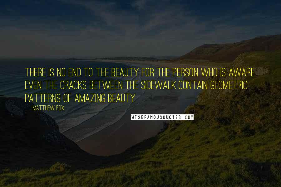 Matthew Fox quotes: There is no end to the beauty for the person who is aware. Even the cracks between the sidewalk contain geometric patterns of amazing beauty.