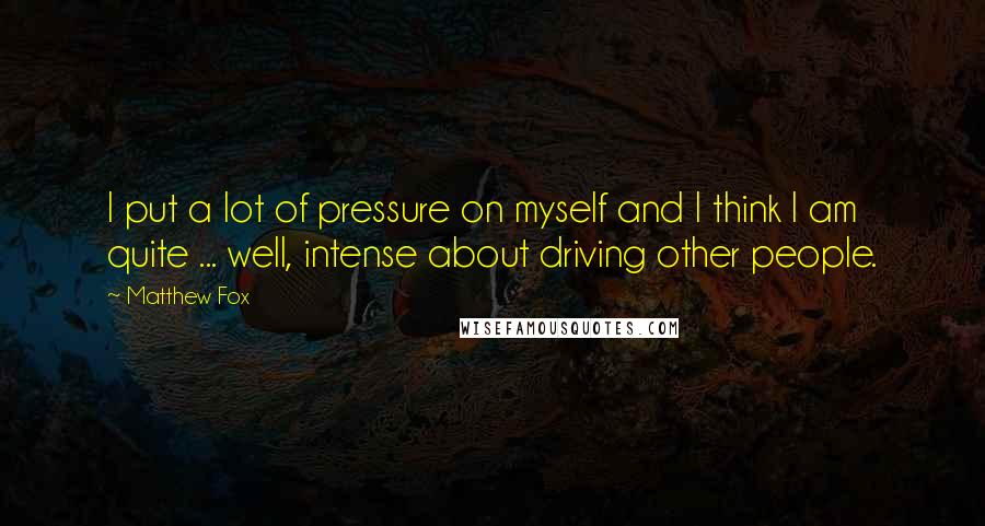 Matthew Fox quotes: I put a lot of pressure on myself and I think I am quite ... well, intense about driving other people.