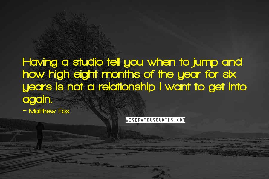 Matthew Fox quotes: Having a studio tell you when to jump and how high eight months of the year for six years is not a relationship I want to get into again.