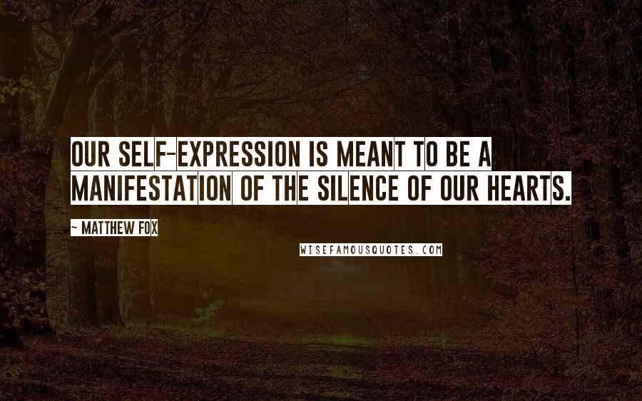 Matthew Fox quotes: Our self-expression is meant to be a manifestation of the silence of our hearts.