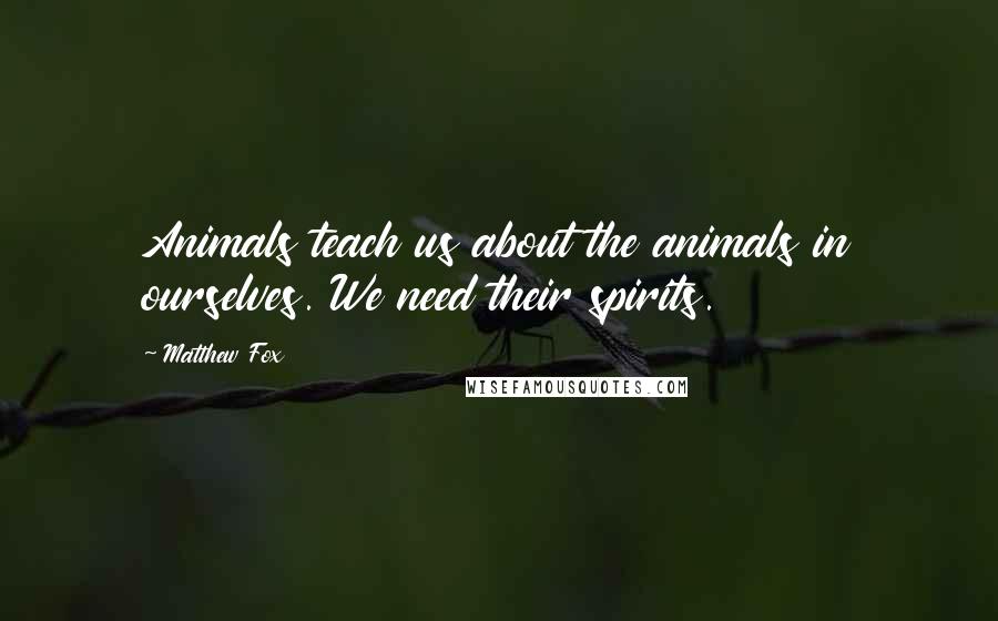 Matthew Fox quotes: Animals teach us about the animals in ourselves. We need their spirits.