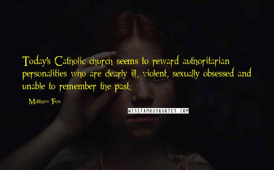 Matthew Fox quotes: Today's Catholic church seems to reward authoritarian personalities who are clearly ill, violent, sexually obsessed and unable to remember the past. Matthew Fox quotes: Today's Catholic church seems to reward authoritarian personalities who are clearly ill, violent, sexually obsessed and unable to remember the past.
