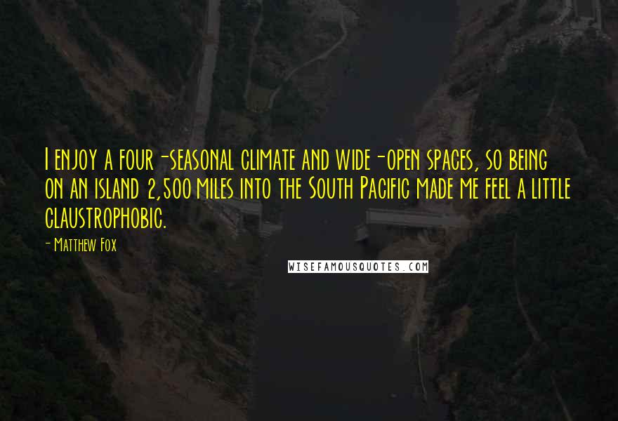 Matthew Fox quotes: I enjoy a four-seasonal climate and wide-open spaces, so being on an island 2,500 miles into the South Pacific made me feel a little claustrophobic.