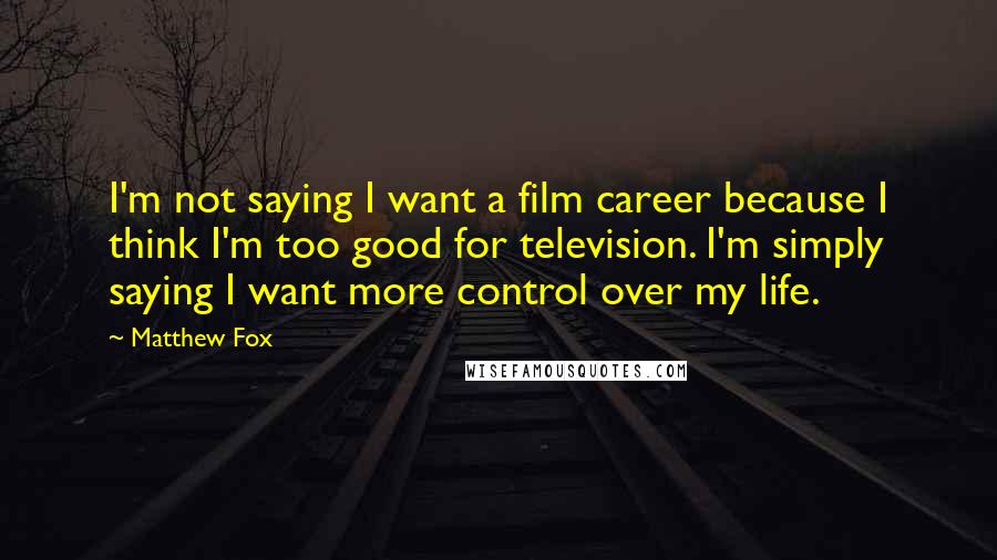 Matthew Fox quotes: I'm not saying I want a film career because I think I'm too good for television. I'm simply saying I want more control over my life.