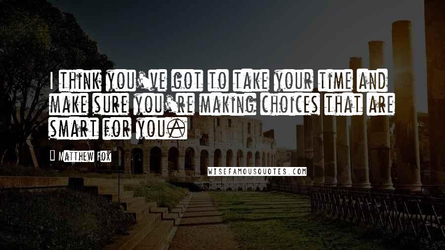 Matthew Fox quotes: I think you've got to take your time and make sure you're making choices that are smart for you.