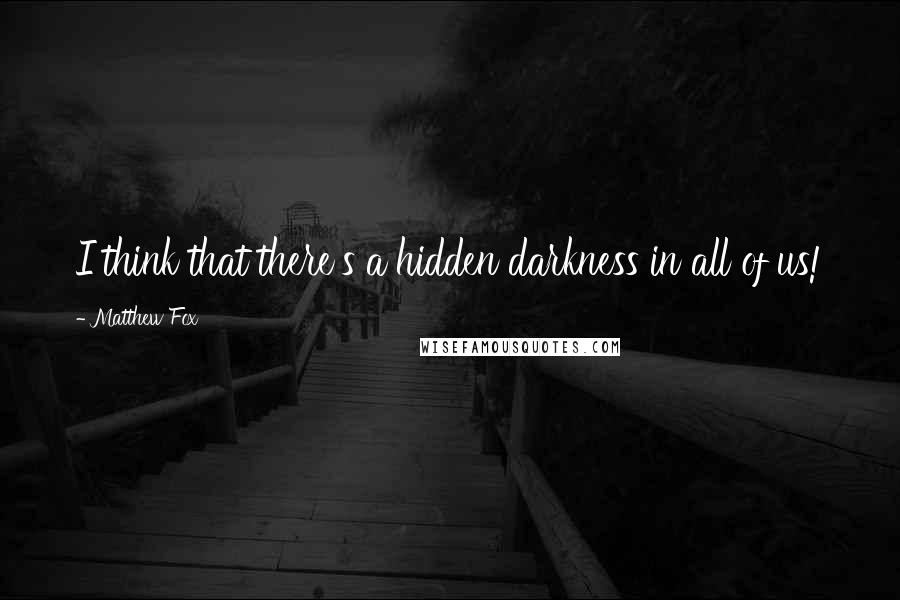 Matthew Fox quotes: I think that there's a hidden darkness in all of us!
