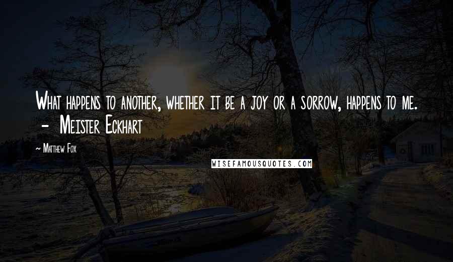Matthew Fox quotes: What happens to another, whether it be a joy or a sorrow, happens to me. - Meister Eckhart