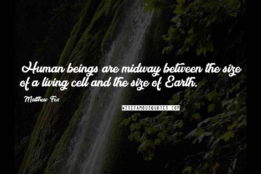 Matthew Fox quotes: Human beings are midway between the size of a living cell and the size of Earth.