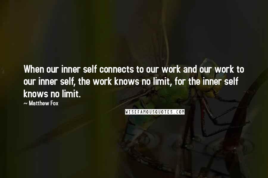 Matthew Fox quotes: When our inner self connects to our work and our work to our inner self, the work knows no limit, for the inner self knows no limit.