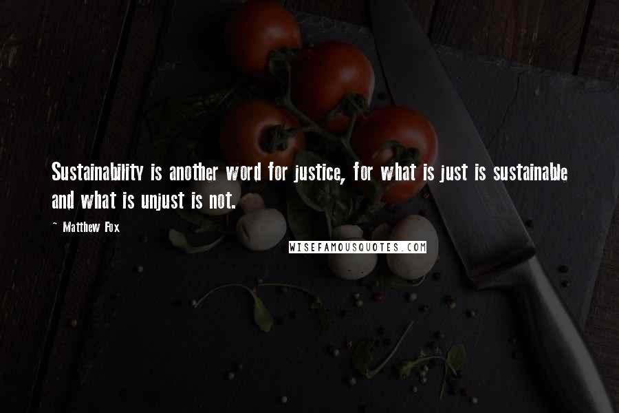 Matthew Fox quotes: Sustainability is another word for justice, for what is just is sustainable and what is unjust is not.