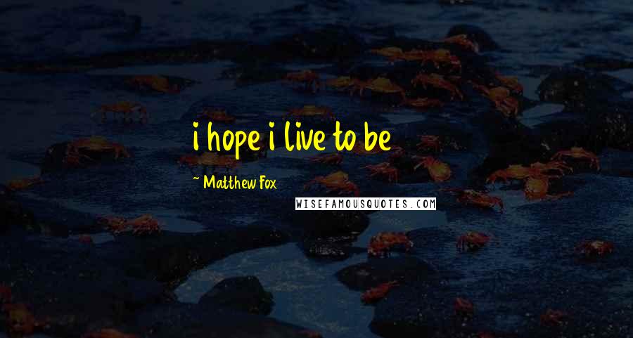 Matthew Fox quotes: i hope i live to be 150