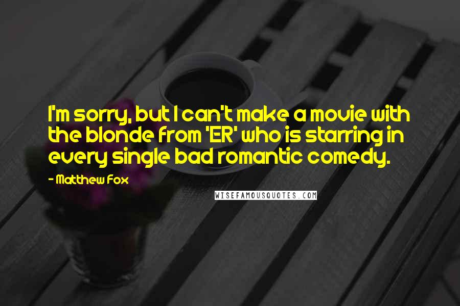 Matthew Fox quotes: I'm sorry, but I can't make a movie with the blonde from 'ER' who is starring in every single bad romantic comedy.