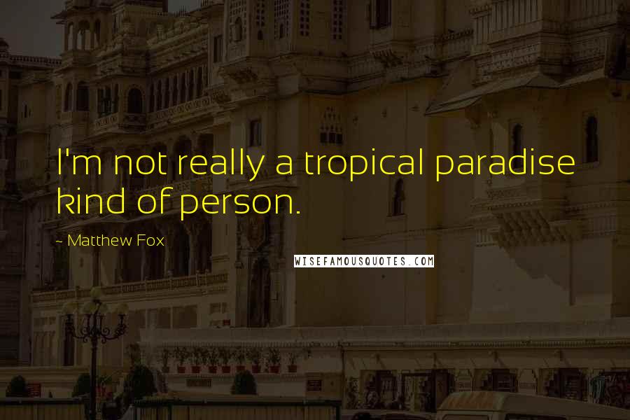 Matthew Fox quotes: I'm not really a tropical paradise kind of person.