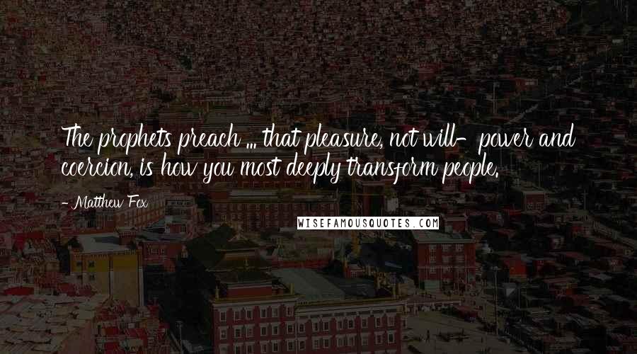 Matthew Fox quotes: The prophets preach ... that pleasure, not will-power and coercion, is how you most deeply transform people.