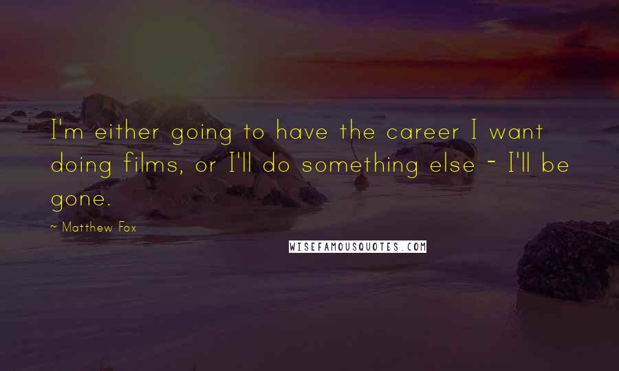 Matthew Fox quotes: I'm either going to have the career I want doing films, or I'll do something else - I'll be gone.