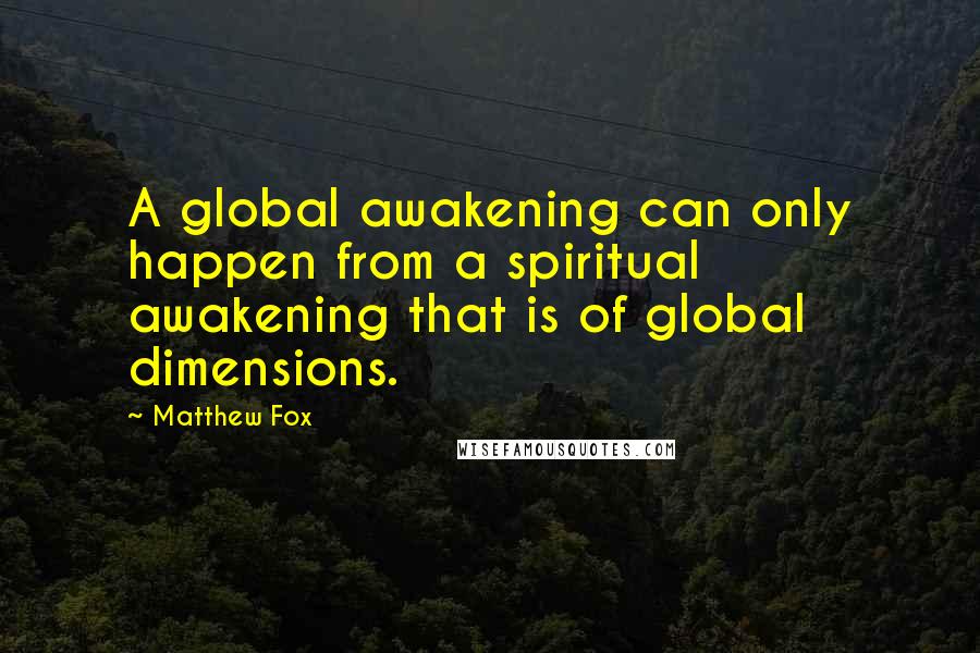 Matthew Fox quotes: A global awakening can only happen from a spiritual awakening that is of global dimensions.