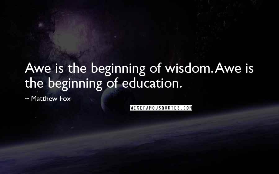 Matthew Fox quotes: Awe is the beginning of wisdom. Awe is the beginning of education.