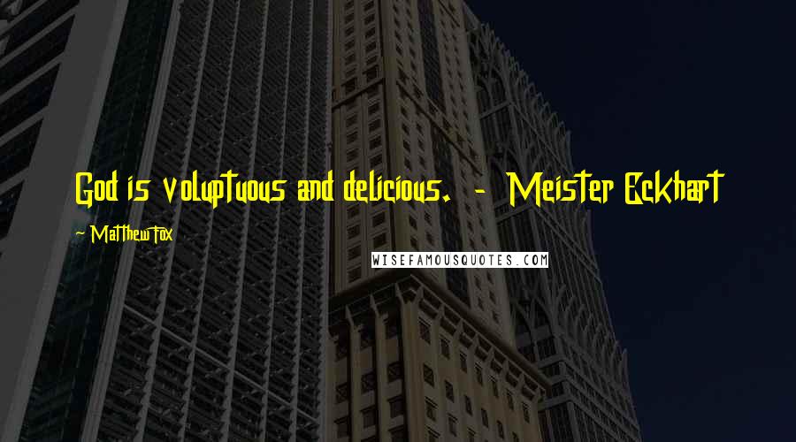 Matthew Fox quotes: God is voluptuous and delicious. - Meister Eckhart