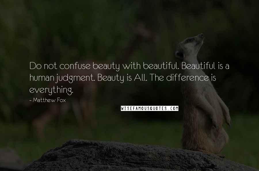 Matthew Fox quotes: Do not confuse beauty with beautiful. Beautiful is a human judgment. Beauty is All. The difference is everything.