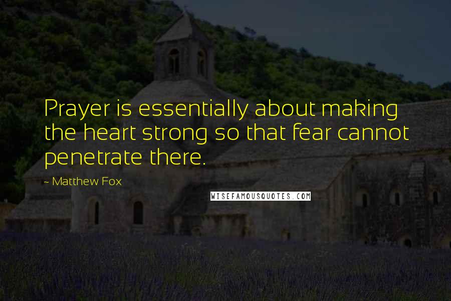 Matthew Fox quotes: Prayer is essentially about making the heart strong so that fear cannot penetrate there.