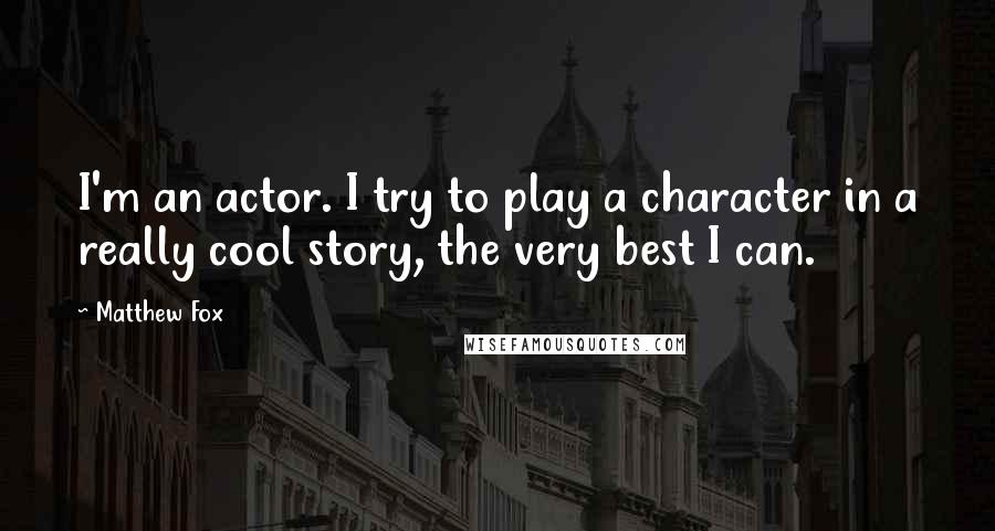 Matthew Fox quotes: I'm an actor. I try to play a character in a really cool story, the very best I can.