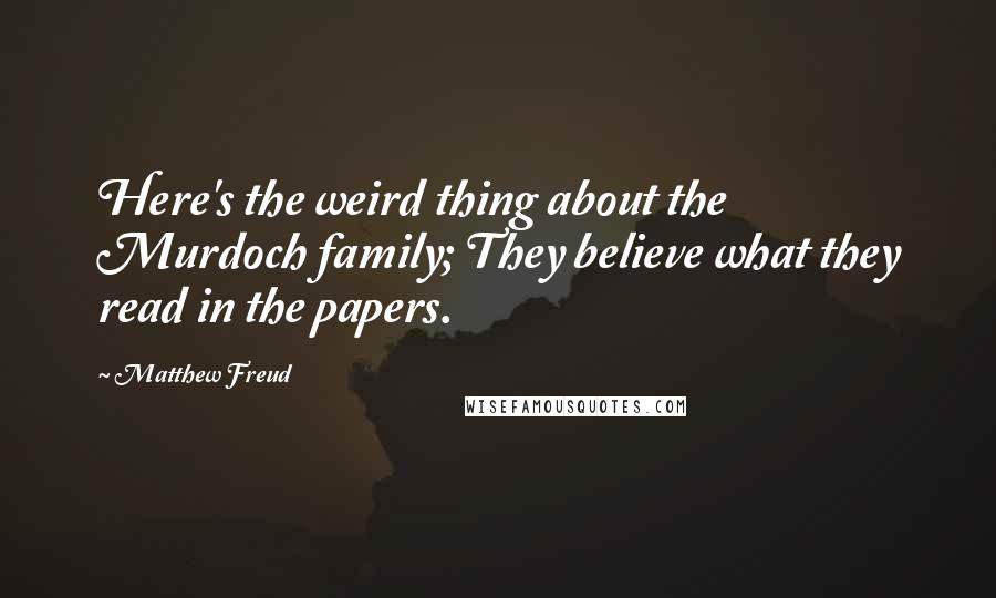 Matthew Freud quotes: Here's the weird thing about the Murdoch family; They believe what they read in the papers.