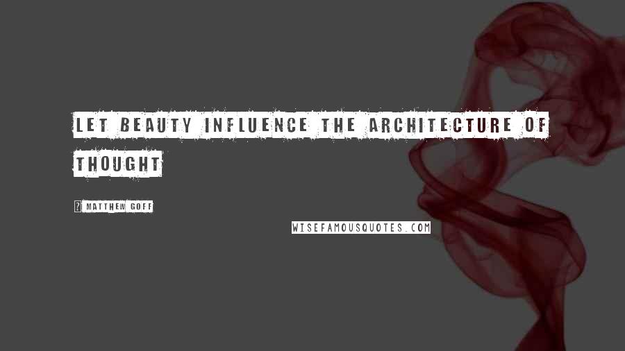 Matthew Goff quotes: Let beauty influence the architecture of thought