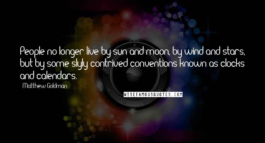 Matthew Goldman quotes: People no longer live by sun and moon, by wind and stars, but by some slyly contrived conventions known as clocks and calendars. Matthew Goldman quotes: People no longer live by sun and moon, by wind and stars, but by some slyly contrived conventions known as clocks and calendars.