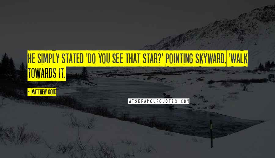 Matthew Good quotes: He simply stated 'Do you see that star?' Pointing skyward. 'Walk towards it.