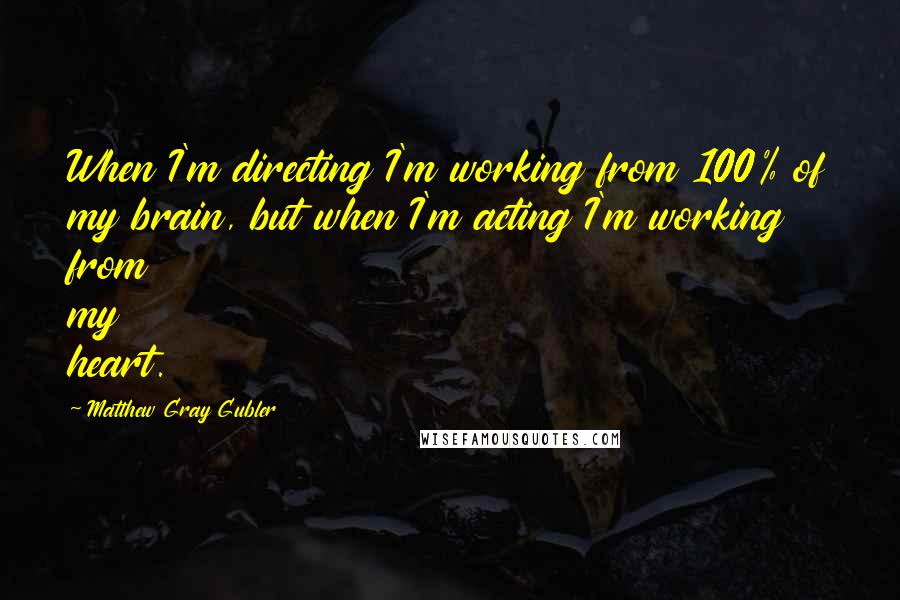 Matthew Gray Gubler quotes: When I'm directing I'm working from 100% of my brain, but when I'm acting I'm working from my heart.