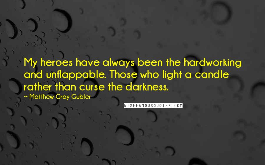 Matthew Gray Gubler quotes: My heroes have always been the hardworking and unflappable. Those who light a candle rather than curse the darkness. Matthew Gray Gubler quotes: My heroes have always been the hardworking and unflappable. Those who light a candle rather than curse the darkness.