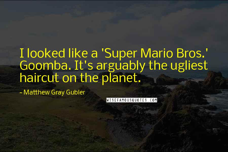 Matthew Gray Gubler quotes: I looked like a 'Super Mario Bros.' Goomba. It's arguably the ugliest haircut on the planet.