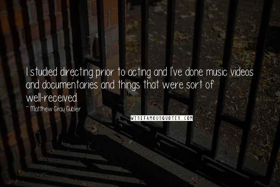 Matthew Gray Gubler quotes: I studied directing prior to acting and I've done music videos and documentaries and things that were sort of well-received.