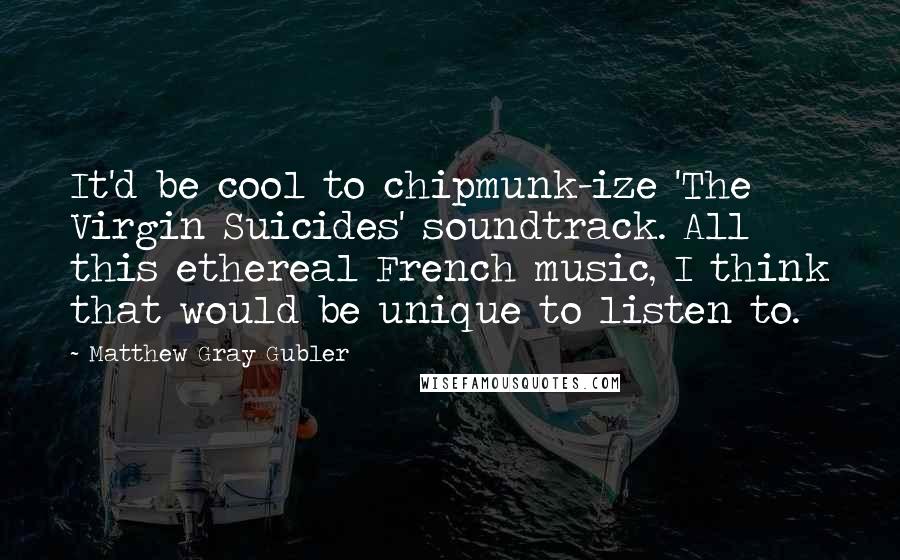 Matthew Gray Gubler quotes: It'd be cool to chipmunk-ize 'The Virgin Suicides' soundtrack. All this ethereal French music, I think that would be unique to listen to. Matthew Gray Gubler quotes: It'd be cool to chipmunk-ize 'The Virgin Suicides' soundtrack. All this ethereal French music, I think that would be unique to listen to.