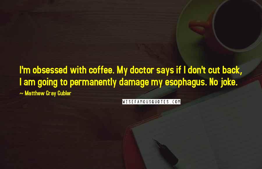 Matthew Gray Gubler quotes: I'm obsessed with coffee. My doctor says if I don't cut back, I am going to permanently damage my esophagus. No joke. Matthew Gray Gubler quotes: I'm obsessed with coffee. My doctor says if I don't cut back, I am going to permanently damage my esophagus. No joke.