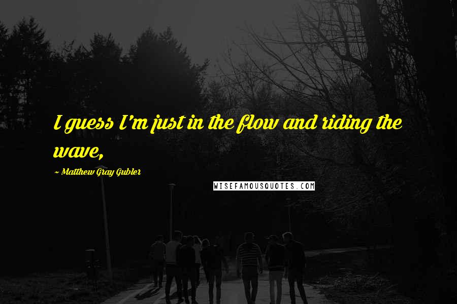 Matthew Gray Gubler quotes: I guess I'm just in the flow and riding the wave,