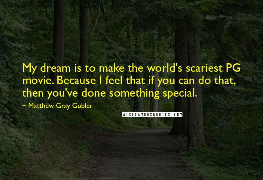 Matthew Gray Gubler quotes: My dream is to make the world's scariest PG movie. Because I feel that if you can do that, then you've done something special.