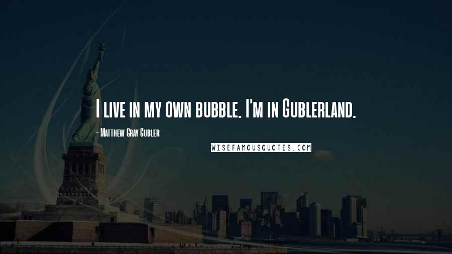 Matthew Gray Gubler quotes: I live in my own bubble. I'm in Gublerland.