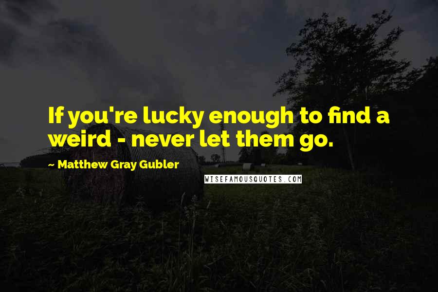 Matthew Gray Gubler quotes: If you're lucky enough to find a weird - never let them go.