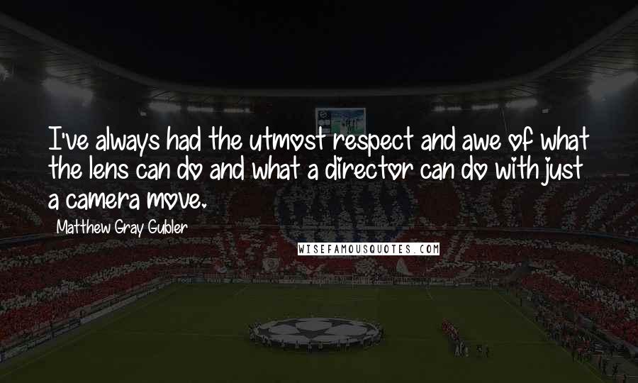 Matthew Gray Gubler quotes: I've always had the utmost respect and awe of what the lens can do and what a director can do with just a camera move. Matthew Gray Gubler quotes: I've always had the utmost respect and awe of what the lens can do and what a director can do with just a camera move.